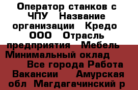 Оператор станков с ЧПУ › Название организации ­ Кредо, ООО › Отрасль предприятия ­ Мебель › Минимальный оклад ­ 60 000 - Все города Работа » Вакансии   . Амурская обл.,Магдагачинский р-н